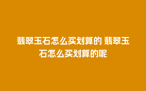 翡翠玉石怎么买划算的 翡翠玉石怎么买划算的呢