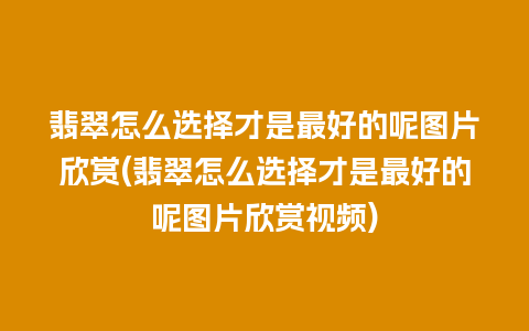 翡翠怎么选择才是最好的呢图片欣赏(翡翠怎么选择才是最好的呢图片欣赏视频)