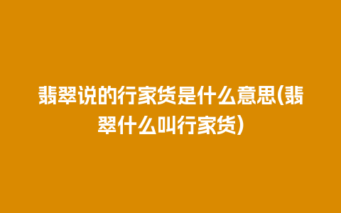 翡翠说的行家货是什么意思(翡翠什么叫行家货)