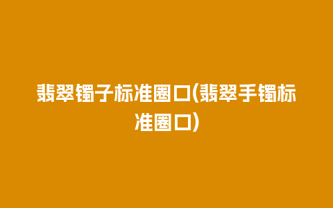 翡翠镯子标准圈口(翡翠手镯标准圈口)