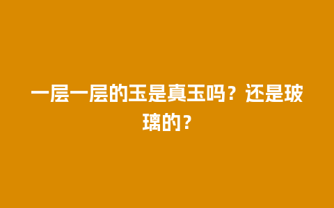 一层一层的玉是真玉吗？还是玻璃的？