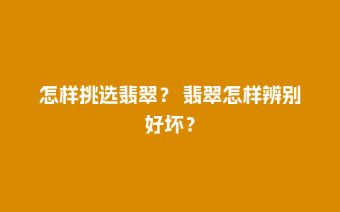 怎样挑选翡翠？ 翡翠怎样辨别好坏？