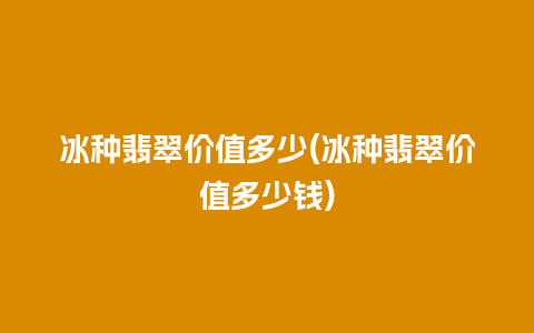 冰种翡翠价值多少(冰种翡翠价值多少钱)