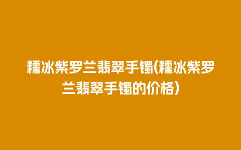 糯冰紫罗兰翡翠手镯(糯冰紫罗兰翡翠手镯的价格)