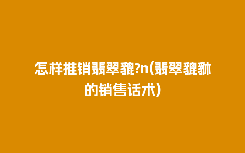 怎样推销翡翠貔?n(翡翠貔貅的销售话术)