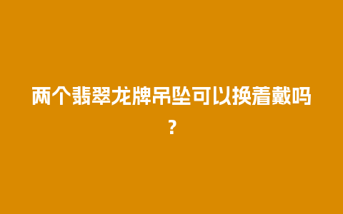 两个翡翠龙牌吊坠可以换着戴吗？