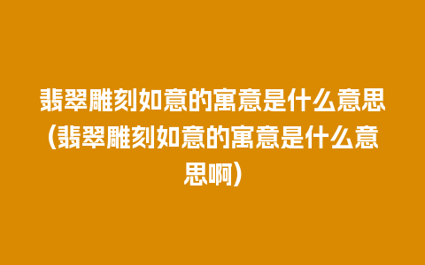 翡翠雕刻如意的寓意是什么意思(翡翠雕刻如意的寓意是什么意思啊)