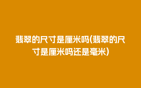 翡翠的尺寸是厘米吗(翡翠的尺寸是厘米吗还是毫米)