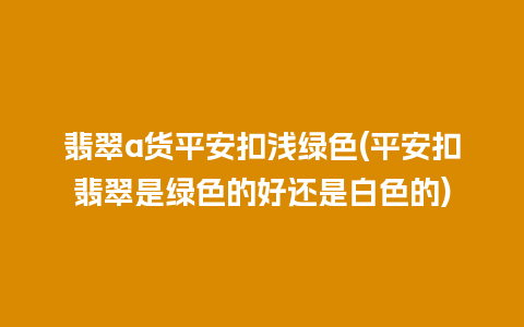 翡翠a货平安扣浅绿色(平安扣翡翠是绿色的好还是白色的)