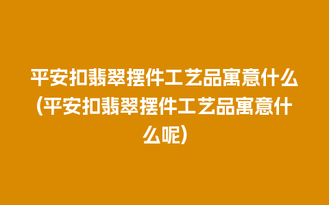 平安扣翡翠摆件工艺品寓意什么(平安扣翡翠摆件工艺品寓意什么呢)