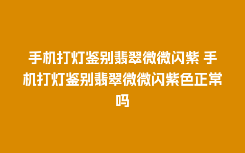 手机打灯鉴别翡翠微微闪紫 手机打灯鉴别翡翠微微闪紫色正常吗