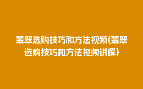 翡翠选购技巧和方法视频(翡翠选购技巧和方法视频讲解)