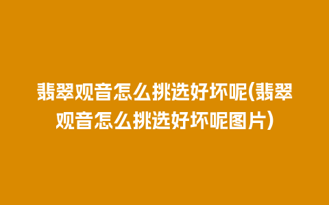 翡翠观音怎么挑选好坏呢(翡翠观音怎么挑选好坏呢图片)