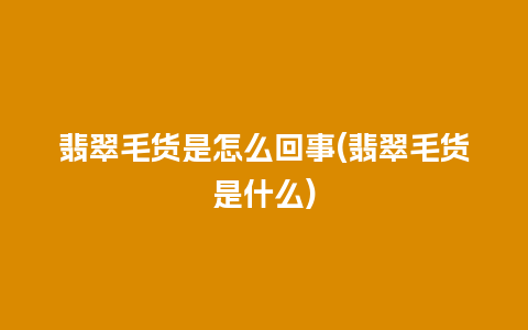 翡翠毛货是怎么回事(翡翠毛货是什么)