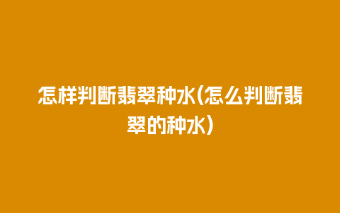 怎样判断翡翠种水(怎么判断翡翠的种水)