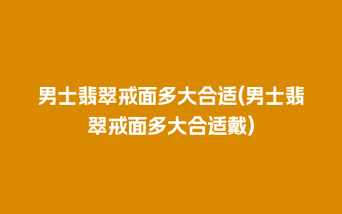 男士翡翠戒面多大合适(男士翡翠戒面多大合适戴)