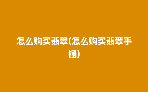 怎么购买翡翠(怎么购买翡翠手镯)