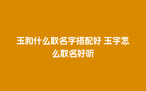 玉和什么取名字搭配好 玉字怎么取名好听