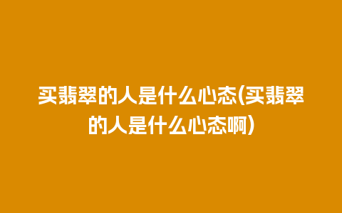 买翡翠的人是什么心态(买翡翠的人是什么心态啊)