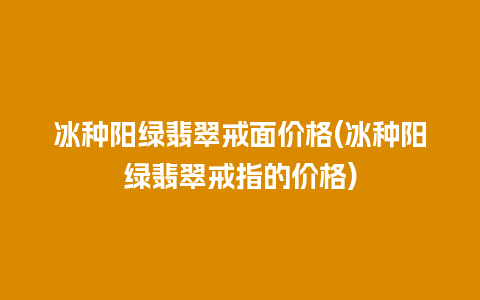 冰种阳绿翡翠戒面价格(冰种阳绿翡翠戒指的价格)