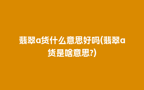 翡翠a货什么意思好吗(翡翠a货是啥意思?)