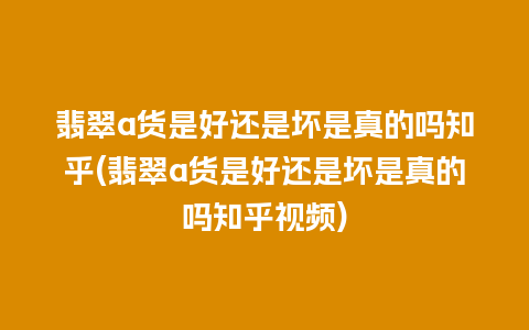 翡翠a货是好还是坏是真的吗知乎(翡翠a货是好还是坏是真的吗知乎视频)