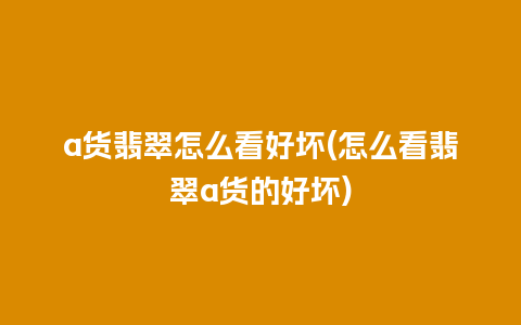 a货翡翠怎么看好坏(怎么看翡翠a货的好坏)