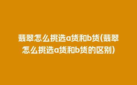 翡翠怎么挑选a货和b货(翡翠怎么挑选a货和b货的区别)