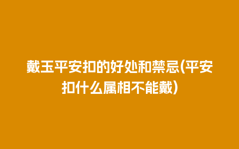 戴玉平安扣的好处和禁忌(平安扣什么属相不能戴)