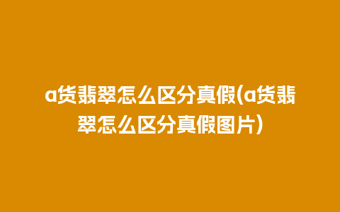 a货翡翠怎么区分真假(a货翡翠怎么区分真假图片)