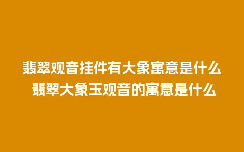 翡翠观音挂件有大象寓意是什么 翡翠大象玉观音的寓意是什么