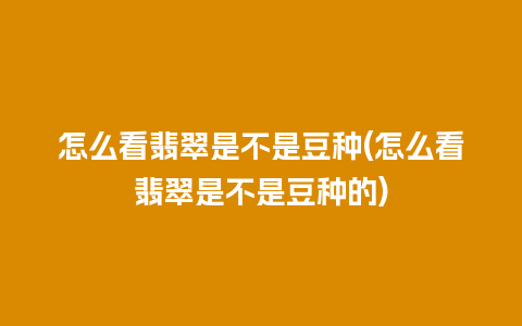 怎么看翡翠是不是豆种(怎么看翡翠是不是豆种的)