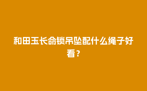 和田玉长命锁吊坠配什么绳子好看？