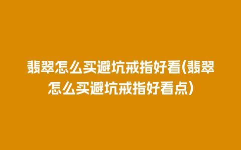 翡翠怎么买避坑戒指好看(翡翠怎么买避坑戒指好看点)