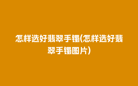 怎样选好翡翠手镯(怎样选好翡翠手镯图片)