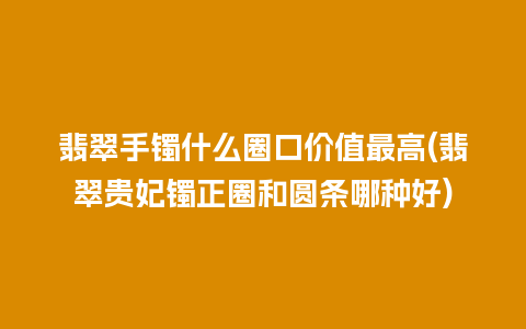 翡翠手镯什么圈口价值最高(翡翠贵妃镯正圈和圆条哪种好)