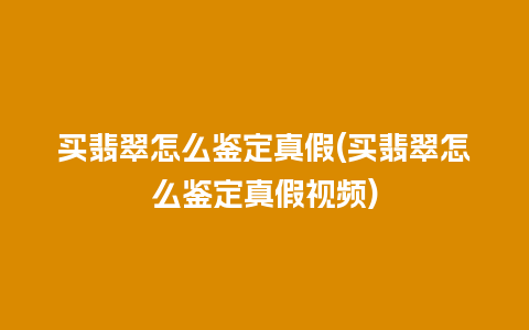 买翡翠怎么鉴定真假(买翡翠怎么鉴定真假视频)