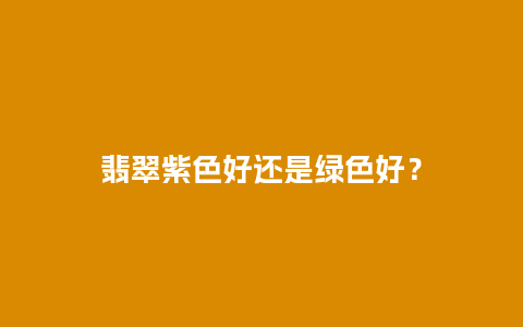 翡翠紫色好还是绿色好？