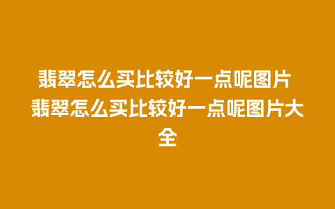 翡翠怎么买比较好一点呢图片 翡翠怎么买比较好一点呢图片大全