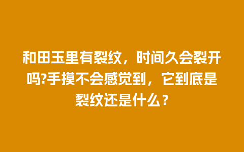 和田玉里有裂纹，时间久会裂开吗?手摸不会感觉到，它到底是裂纹还是什么？