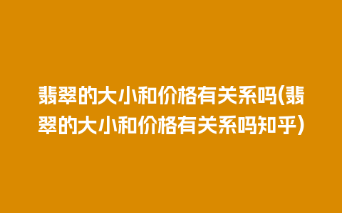 翡翠的大小和价格有关系吗(翡翠的大小和价格有关系吗知乎)