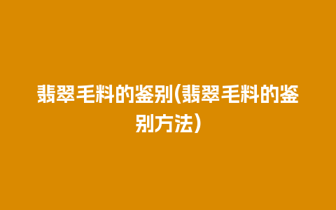 翡翠毛料的鉴别(翡翠毛料的鉴别方法)