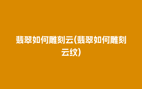 翡翠如何雕刻云(翡翠如何雕刻云纹)