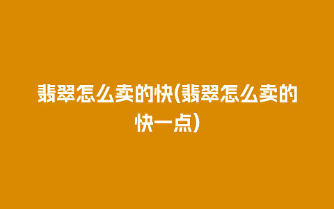 翡翠怎么卖的快(翡翠怎么卖的快一点)
