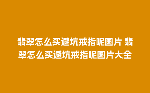 翡翠怎么买避坑戒指呢图片 翡翠怎么买避坑戒指呢图片大全