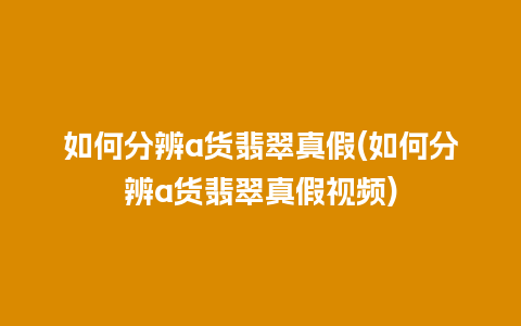 如何分辨a货翡翠真假(如何分辨a货翡翠真假视频)