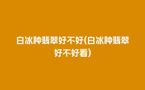 白冰种翡翠好不好(白冰种翡翠好不好看)