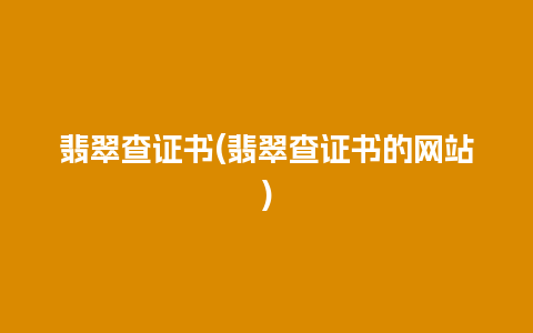 翡翠查证书(翡翠查证书的网站)