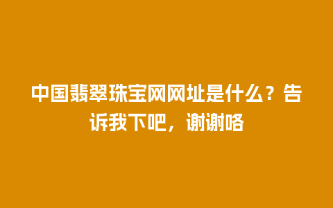 中国翡翠珠宝网网址是什么？告诉我下吧，谢谢咯