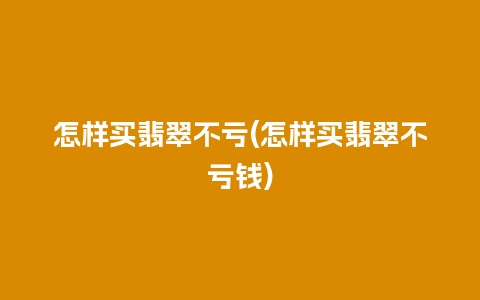 怎样买翡翠不亏(怎样买翡翠不亏钱)